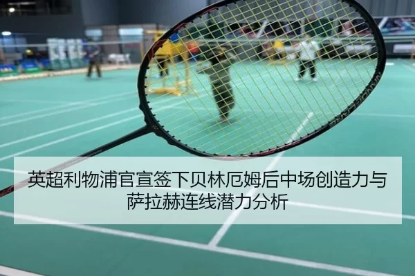 英超利物浦官宣签下贝林厄姆后中场创造力与萨拉赫连线潜力分析