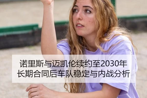 诺里斯与迈凯伦续约至2030年长期合同后车队稳定与内战分析