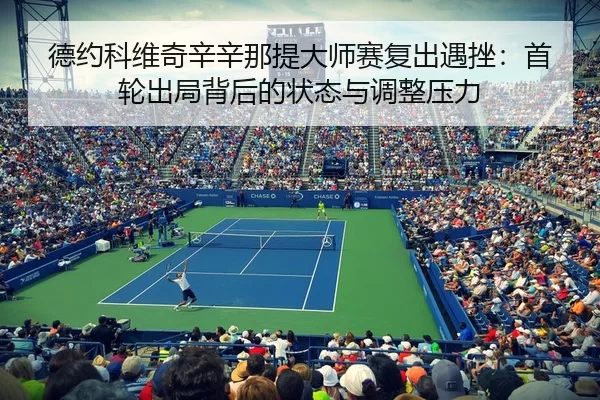 德约科维奇辛辛那提大师赛复出遇挫：首轮出局背后的状态与调整压力
